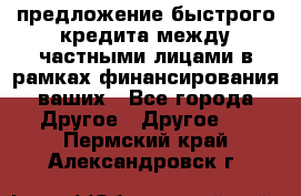 предложение быстрого кредита между частными лицами в рамках финансирования ваших - Все города Другое » Другое   . Пермский край,Александровск г.